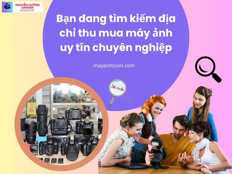 Bạn đang tìm kiếm và muốn nhận biết cửa hàng thu mua máy ảnh cũ giá cao uy tín chuyên nghiệp tại Hà Nội