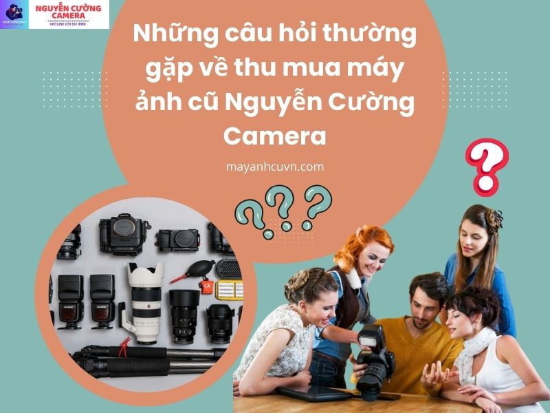 Những câu hỏi thường gặp và giải đáp về dịch vụ thu mua máy ảnh cũ Nguyễn Cường Camera